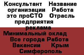 Консультант › Название организации ­ Работа-это проСТО › Отрасль предприятия ­ PR, реклама › Минимальный оклад ­ 1 - Все города Работа » Вакансии   . Крым,Симферополь